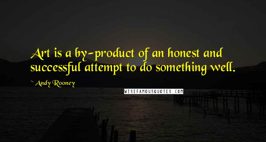 Andy Rooney Quotes: Art is a by-product of an honest and successful attempt to do something well.