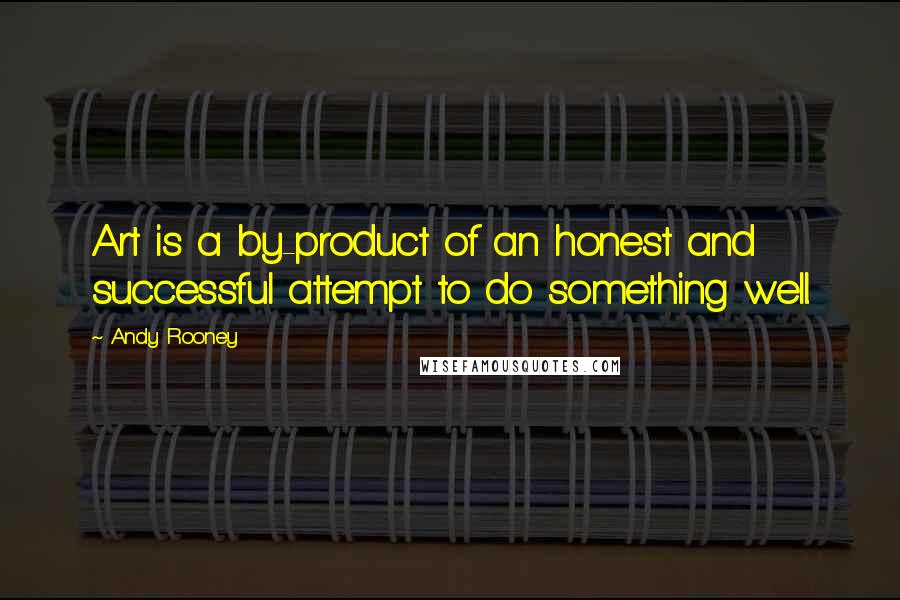 Andy Rooney Quotes: Art is a by-product of an honest and successful attempt to do something well.