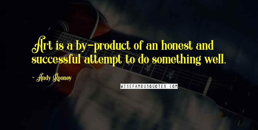 Andy Rooney Quotes: Art is a by-product of an honest and successful attempt to do something well.