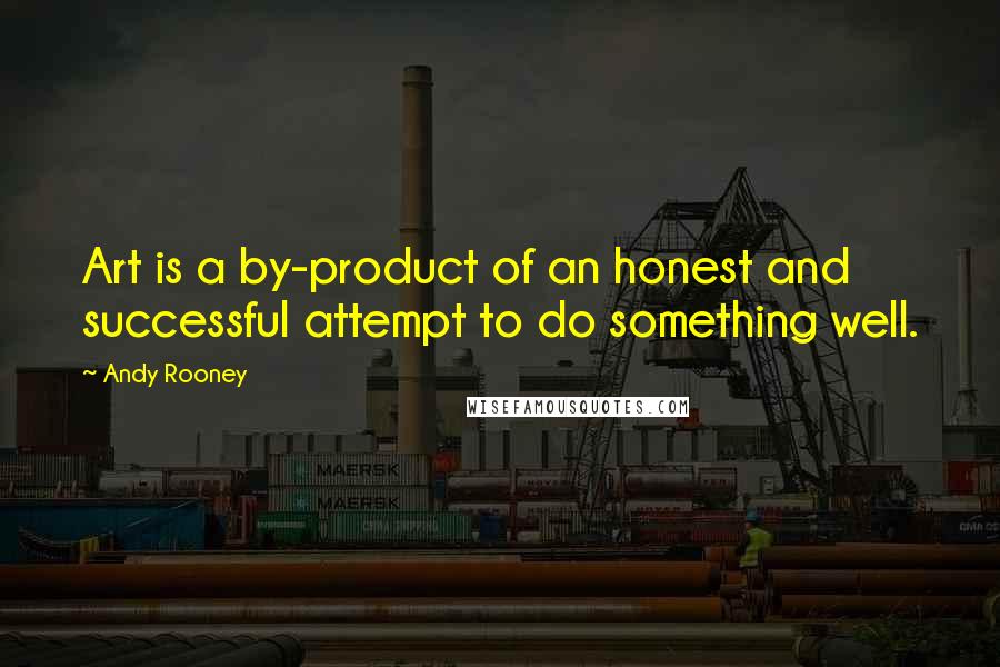 Andy Rooney Quotes: Art is a by-product of an honest and successful attempt to do something well.