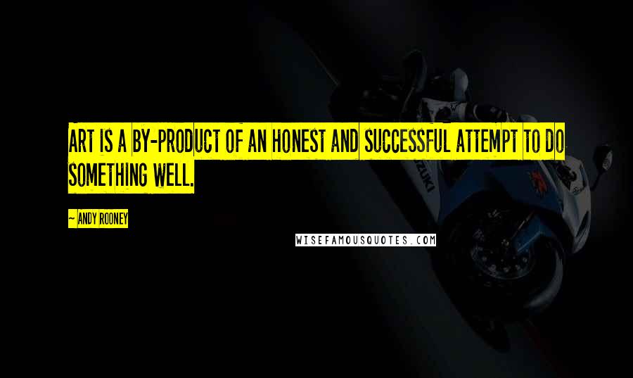 Andy Rooney Quotes: Art is a by-product of an honest and successful attempt to do something well.