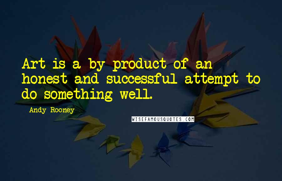 Andy Rooney Quotes: Art is a by-product of an honest and successful attempt to do something well.