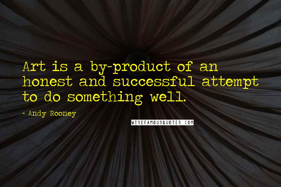 Andy Rooney Quotes: Art is a by-product of an honest and successful attempt to do something well.