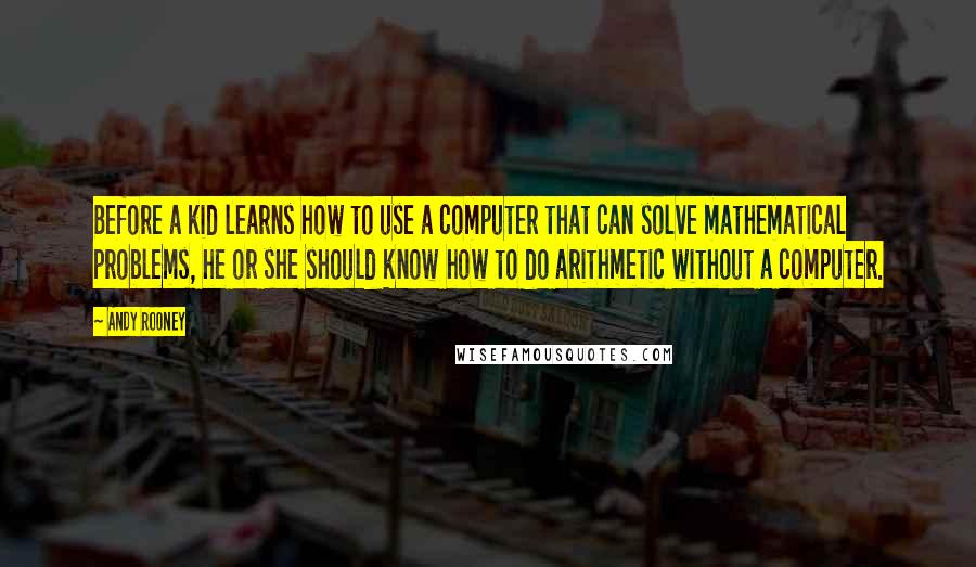 Andy Rooney Quotes: Before a kid learns how to use a computer that can solve mathematical problems, he or she should know how to do arithmetic without a computer.