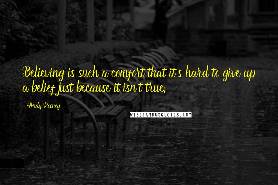 Andy Rooney Quotes: Believing is such a comfort that it's hard to give up a belief just because it isn't true.