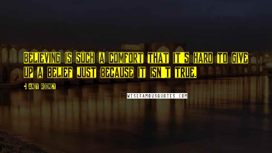 Andy Rooney Quotes: Believing is such a comfort that it's hard to give up a belief just because it isn't true.