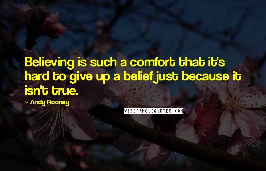 Andy Rooney Quotes: Believing is such a comfort that it's hard to give up a belief just because it isn't true.