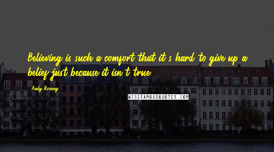 Andy Rooney Quotes: Believing is such a comfort that it's hard to give up a belief just because it isn't true.