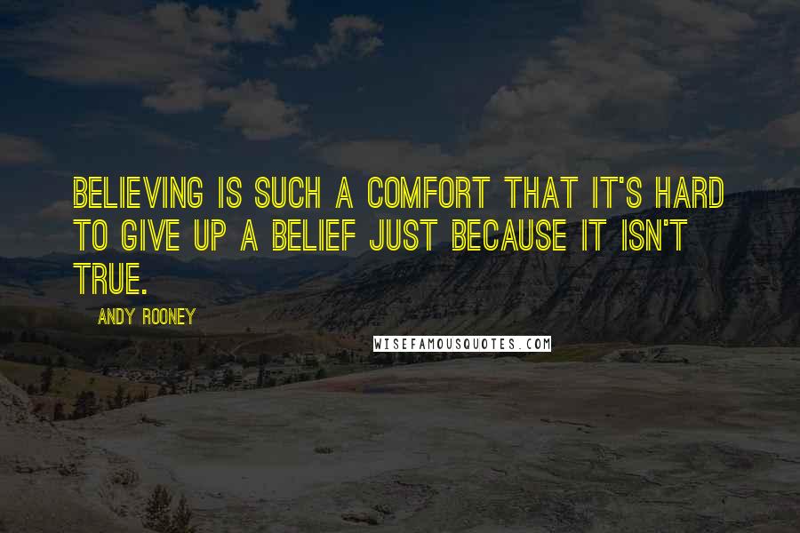 Andy Rooney Quotes: Believing is such a comfort that it's hard to give up a belief just because it isn't true.