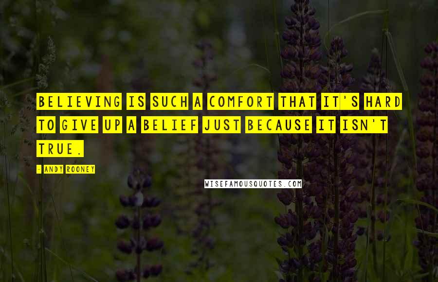 Andy Rooney Quotes: Believing is such a comfort that it's hard to give up a belief just because it isn't true.