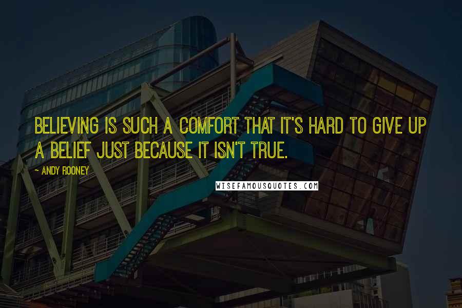 Andy Rooney Quotes: Believing is such a comfort that it's hard to give up a belief just because it isn't true.