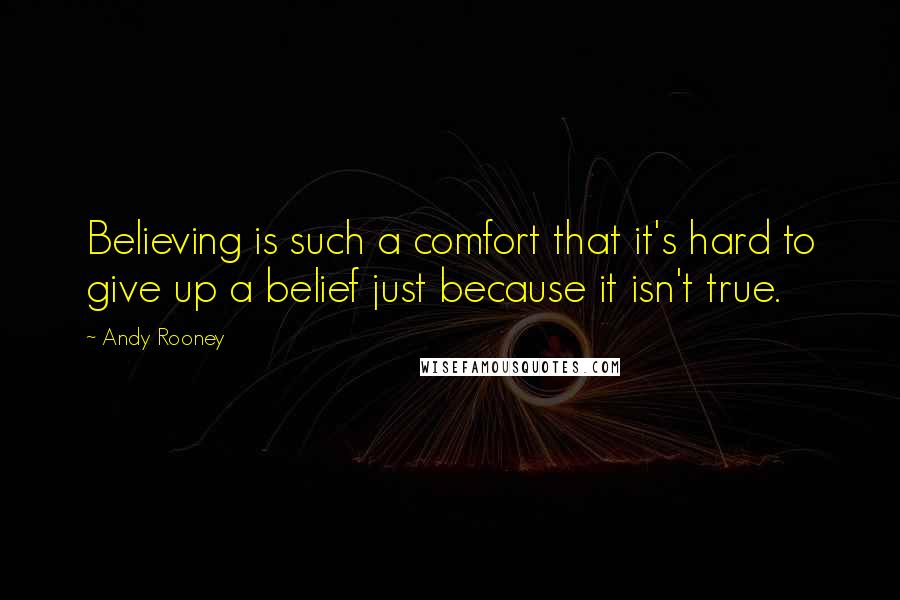 Andy Rooney Quotes: Believing is such a comfort that it's hard to give up a belief just because it isn't true.