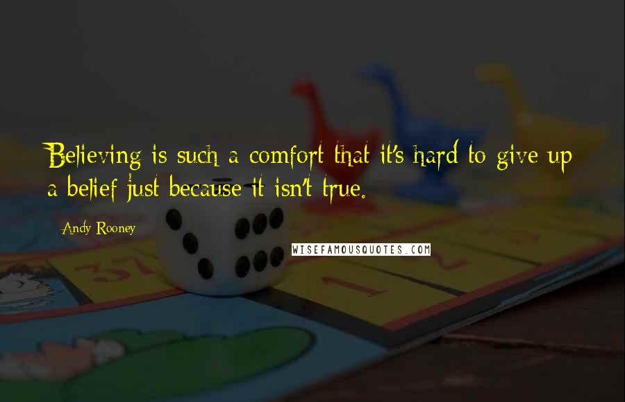 Andy Rooney Quotes: Believing is such a comfort that it's hard to give up a belief just because it isn't true.