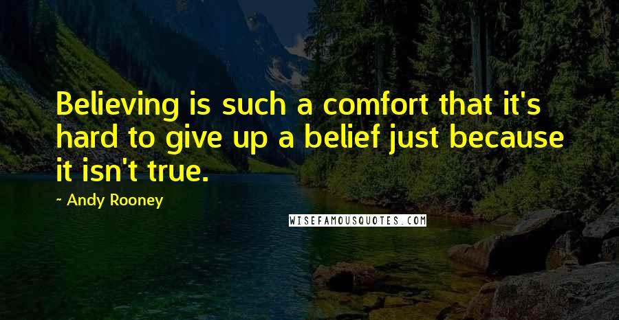 Andy Rooney Quotes: Believing is such a comfort that it's hard to give up a belief just because it isn't true.