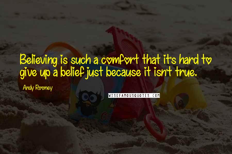 Andy Rooney Quotes: Believing is such a comfort that it's hard to give up a belief just because it isn't true.