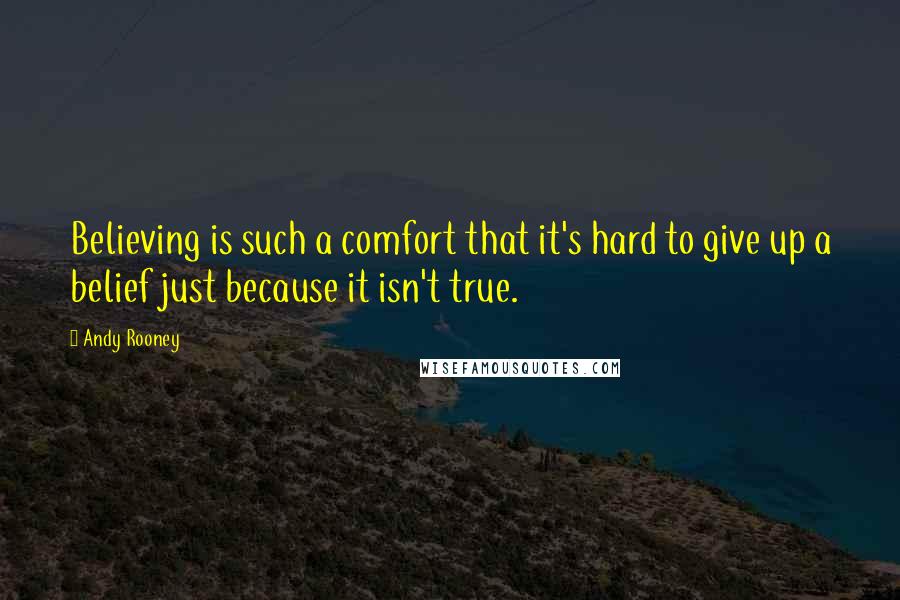 Andy Rooney Quotes: Believing is such a comfort that it's hard to give up a belief just because it isn't true.