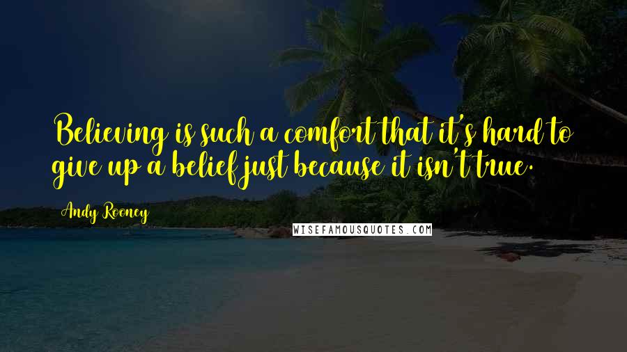 Andy Rooney Quotes: Believing is such a comfort that it's hard to give up a belief just because it isn't true.