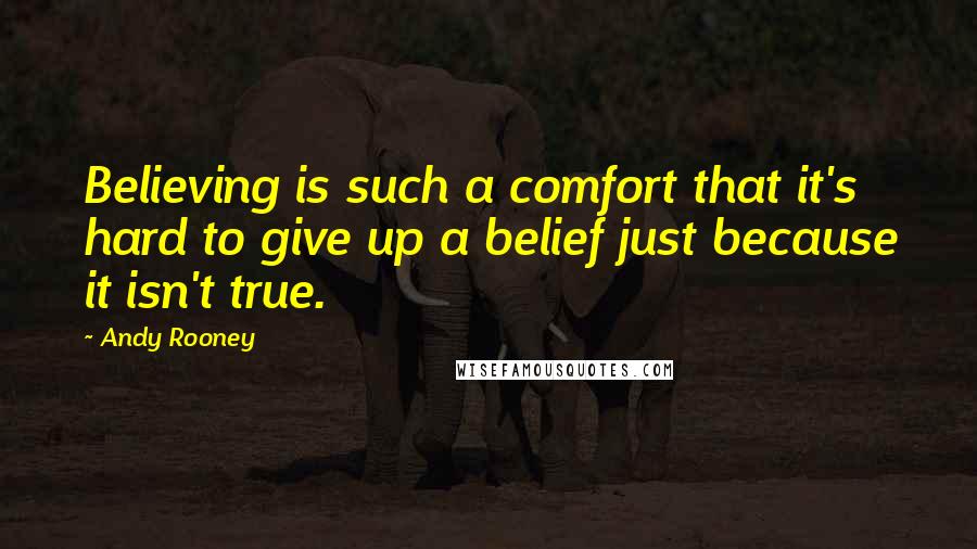 Andy Rooney Quotes: Believing is such a comfort that it's hard to give up a belief just because it isn't true.