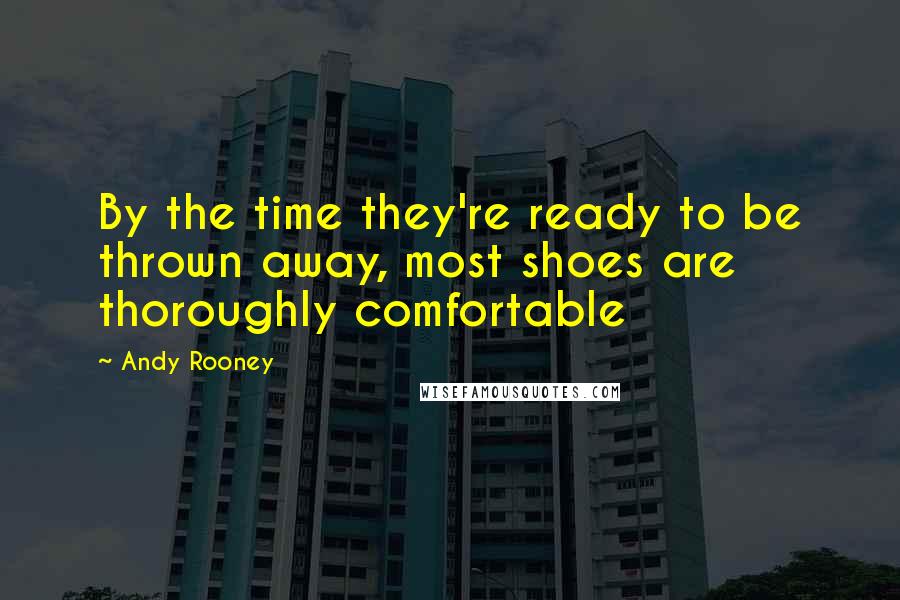 Andy Rooney Quotes: By the time they're ready to be thrown away, most shoes are thoroughly comfortable