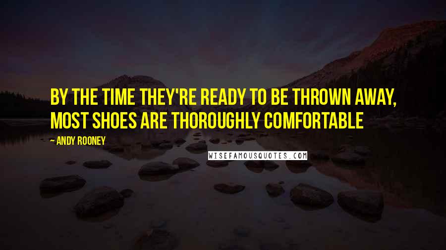 Andy Rooney Quotes: By the time they're ready to be thrown away, most shoes are thoroughly comfortable