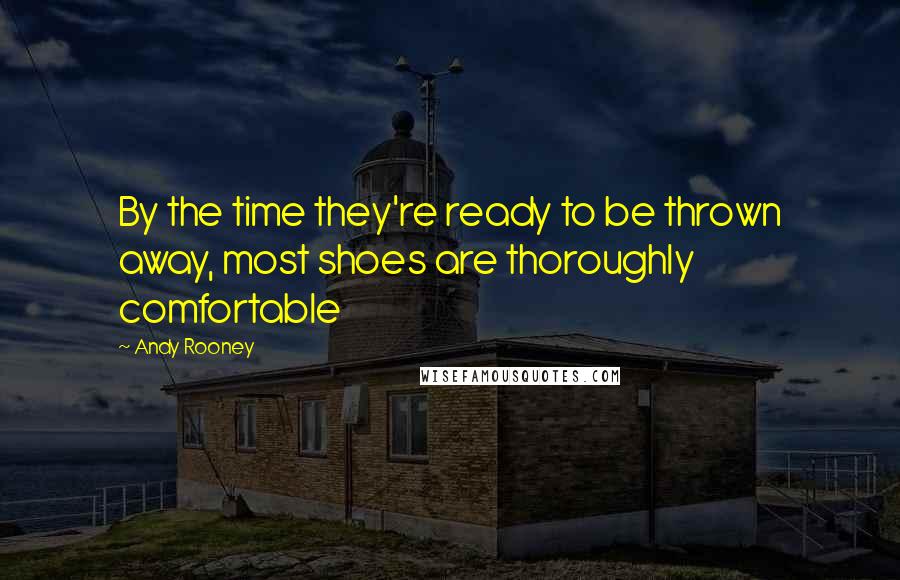 Andy Rooney Quotes: By the time they're ready to be thrown away, most shoes are thoroughly comfortable