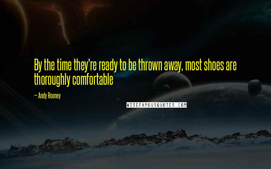 Andy Rooney Quotes: By the time they're ready to be thrown away, most shoes are thoroughly comfortable