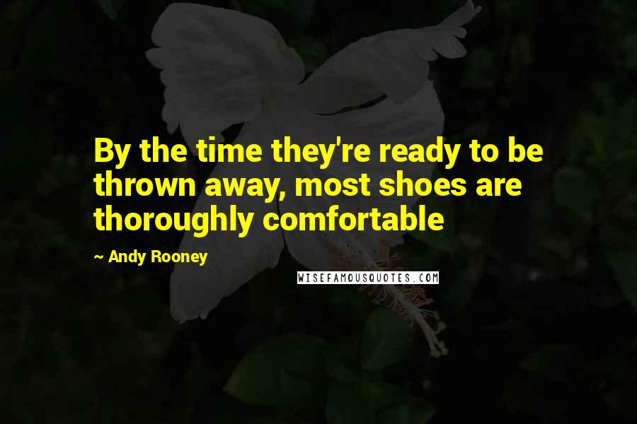 Andy Rooney Quotes: By the time they're ready to be thrown away, most shoes are thoroughly comfortable