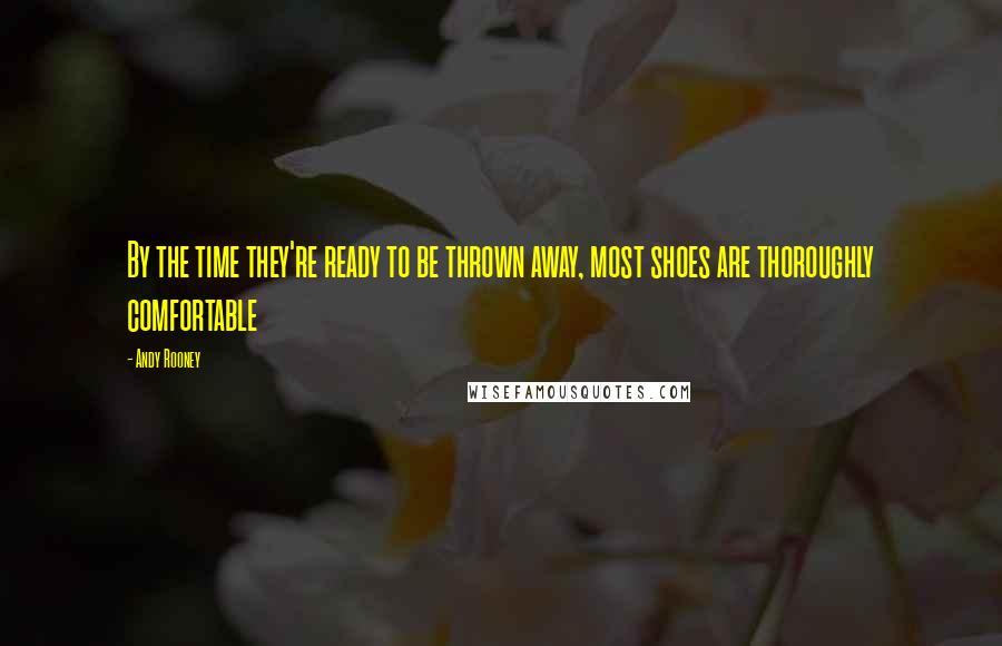 Andy Rooney Quotes: By the time they're ready to be thrown away, most shoes are thoroughly comfortable