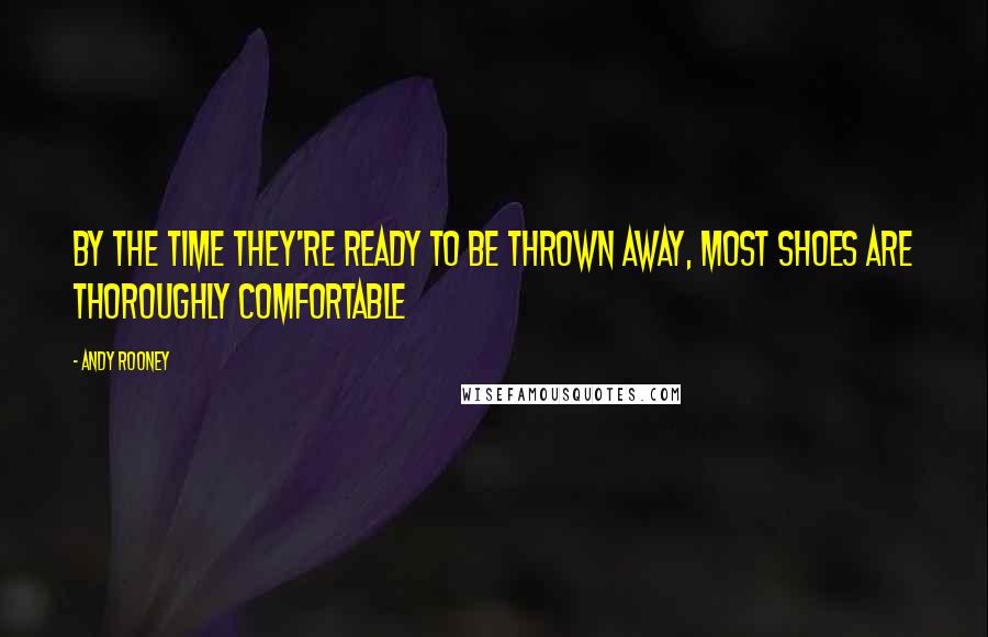 Andy Rooney Quotes: By the time they're ready to be thrown away, most shoes are thoroughly comfortable