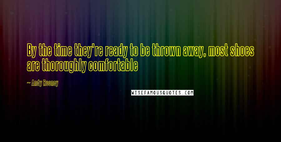 Andy Rooney Quotes: By the time they're ready to be thrown away, most shoes are thoroughly comfortable