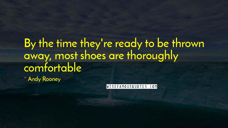 Andy Rooney Quotes: By the time they're ready to be thrown away, most shoes are thoroughly comfortable