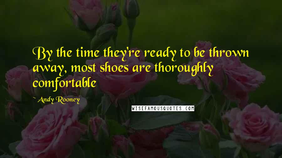 Andy Rooney Quotes: By the time they're ready to be thrown away, most shoes are thoroughly comfortable