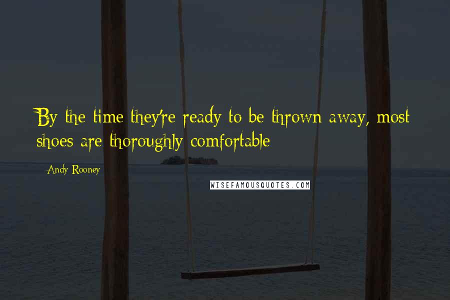 Andy Rooney Quotes: By the time they're ready to be thrown away, most shoes are thoroughly comfortable