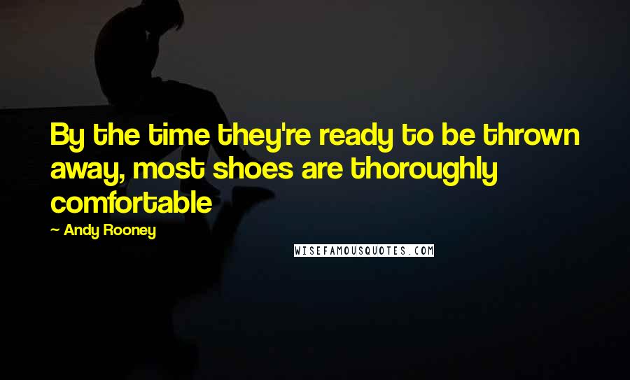 Andy Rooney Quotes: By the time they're ready to be thrown away, most shoes are thoroughly comfortable