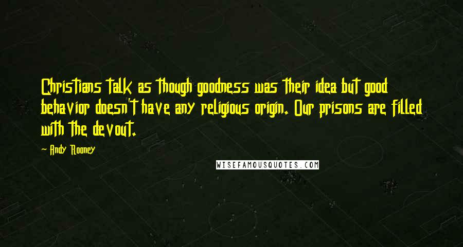 Andy Rooney Quotes: Christians talk as though goodness was their idea but good behavior doesn't have any religious origin. Our prisons are filled with the devout.