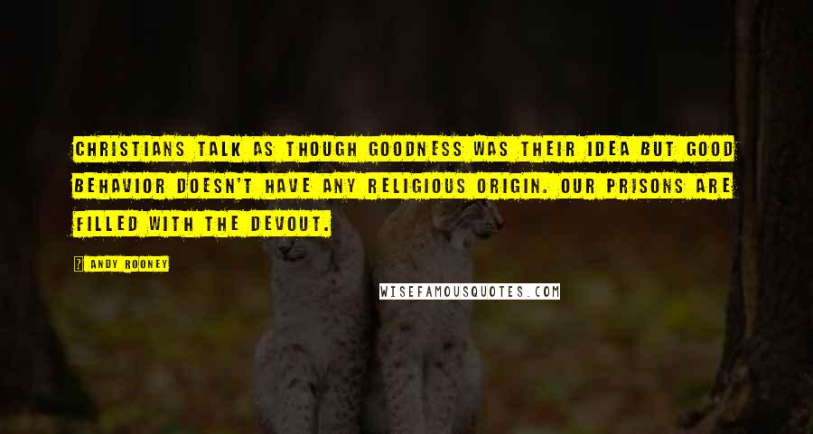 Andy Rooney Quotes: Christians talk as though goodness was their idea but good behavior doesn't have any religious origin. Our prisons are filled with the devout.