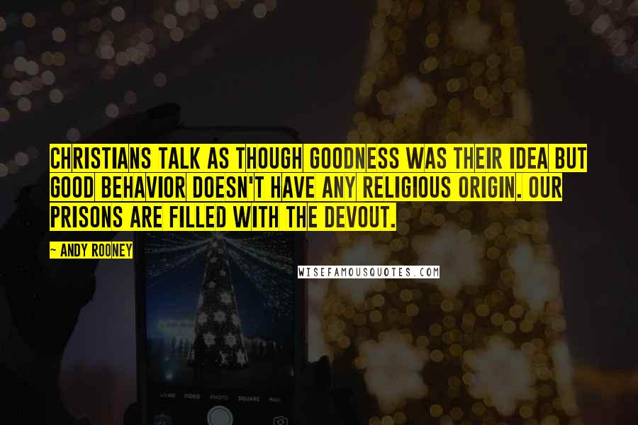 Andy Rooney Quotes: Christians talk as though goodness was their idea but good behavior doesn't have any religious origin. Our prisons are filled with the devout.