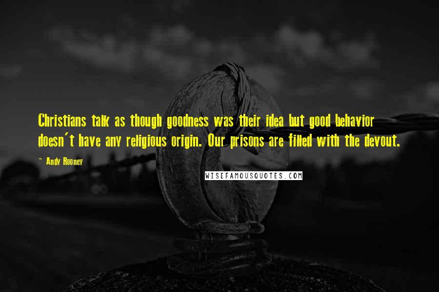 Andy Rooney Quotes: Christians talk as though goodness was their idea but good behavior doesn't have any religious origin. Our prisons are filled with the devout.