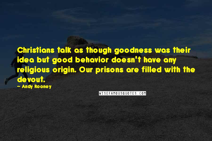 Andy Rooney Quotes: Christians talk as though goodness was their idea but good behavior doesn't have any religious origin. Our prisons are filled with the devout.