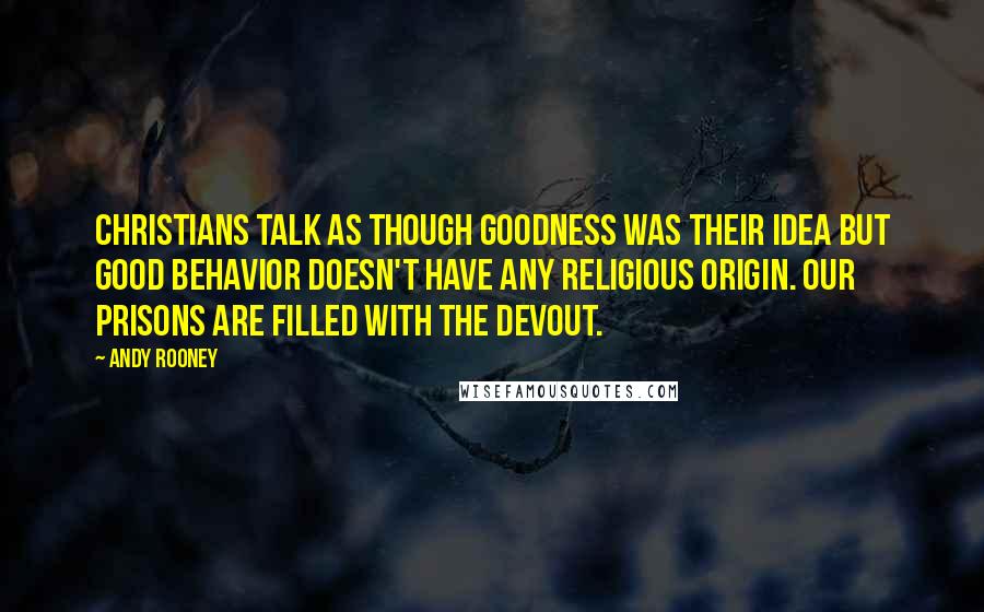 Andy Rooney Quotes: Christians talk as though goodness was their idea but good behavior doesn't have any religious origin. Our prisons are filled with the devout.