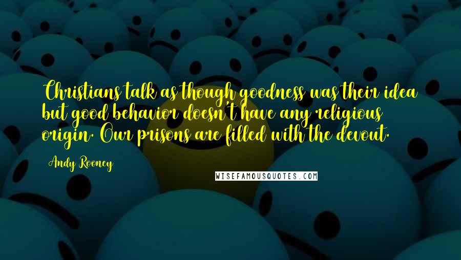 Andy Rooney Quotes: Christians talk as though goodness was their idea but good behavior doesn't have any religious origin. Our prisons are filled with the devout.