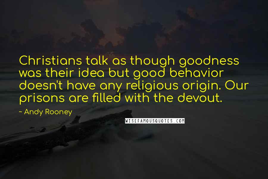 Andy Rooney Quotes: Christians talk as though goodness was their idea but good behavior doesn't have any religious origin. Our prisons are filled with the devout.