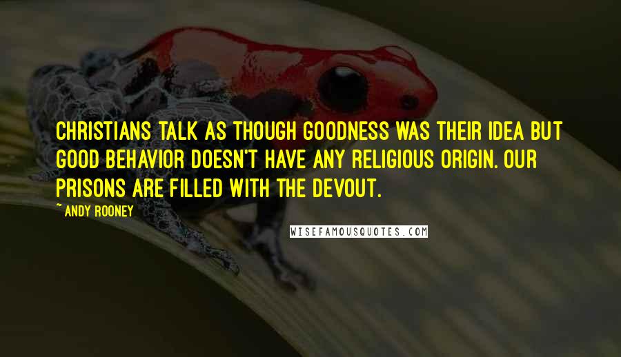 Andy Rooney Quotes: Christians talk as though goodness was their idea but good behavior doesn't have any religious origin. Our prisons are filled with the devout.