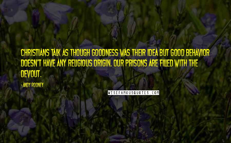 Andy Rooney Quotes: Christians talk as though goodness was their idea but good behavior doesn't have any religious origin. Our prisons are filled with the devout.