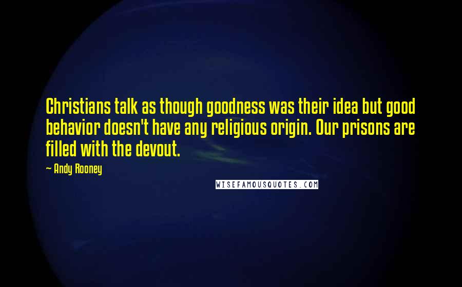 Andy Rooney Quotes: Christians talk as though goodness was their idea but good behavior doesn't have any religious origin. Our prisons are filled with the devout.