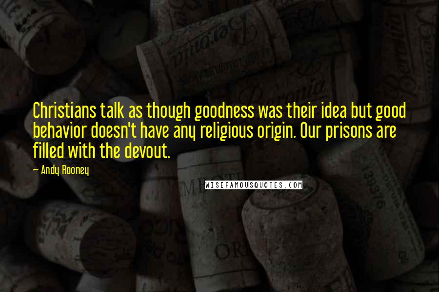 Andy Rooney Quotes: Christians talk as though goodness was their idea but good behavior doesn't have any religious origin. Our prisons are filled with the devout.