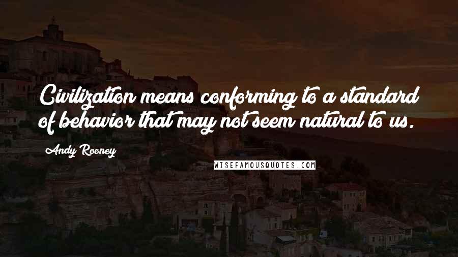 Andy Rooney Quotes: Civilization means conforming to a standard of behavior that may not seem natural to us.