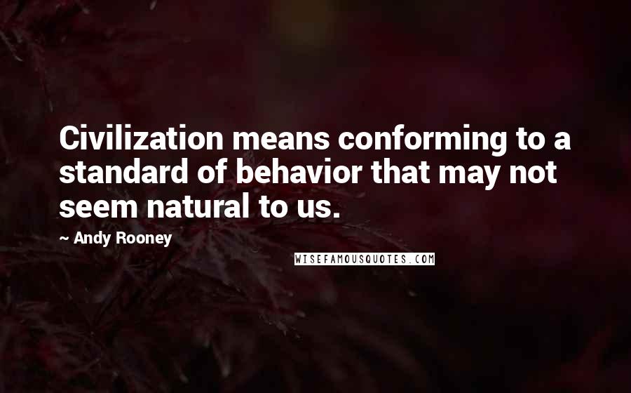 Andy Rooney Quotes: Civilization means conforming to a standard of behavior that may not seem natural to us.