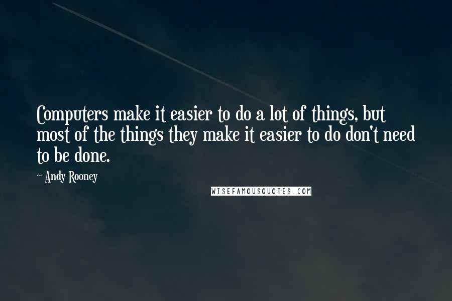 Andy Rooney Quotes: Computers make it easier to do a lot of things, but most of the things they make it easier to do don't need to be done.