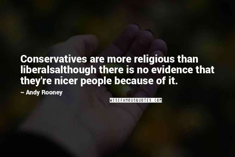 Andy Rooney Quotes: Conservatives are more religious than liberalsalthough there is no evidence that they're nicer people because of it.